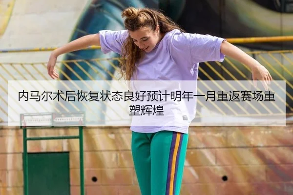 内马尔术后恢复状态良好预计明年一月重返赛场重塑辉煌