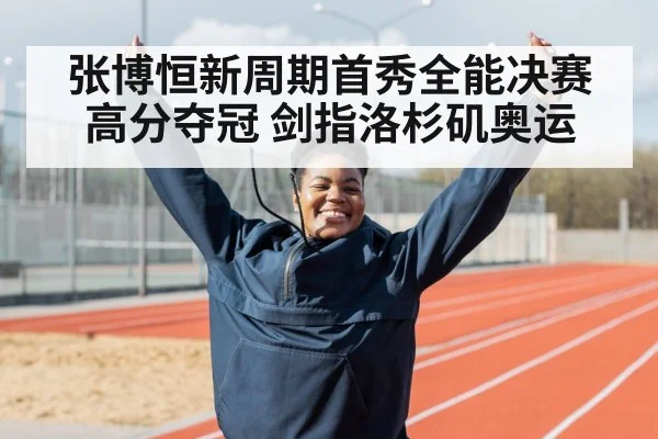 张博恒新周期首秀全能决赛高分夺冠 剑指洛杉矶奥运