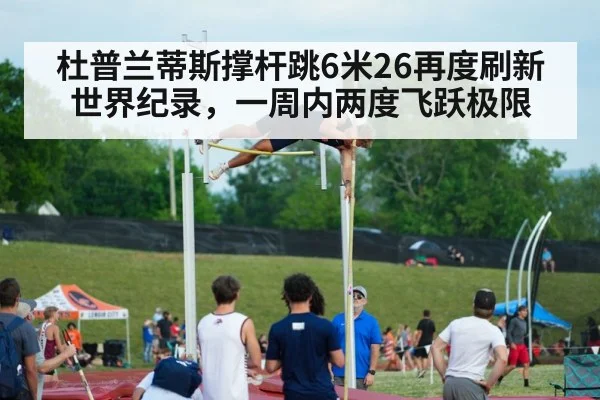 杜普兰蒂斯撑杆跳6米26再度刷新世界纪录,一周内两度飞跃极限