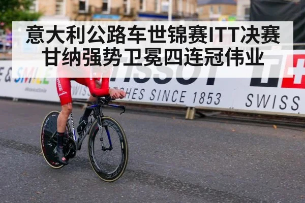 意大利公路车世锦赛ITT决赛甘纳强势卫冕四连冠伟业