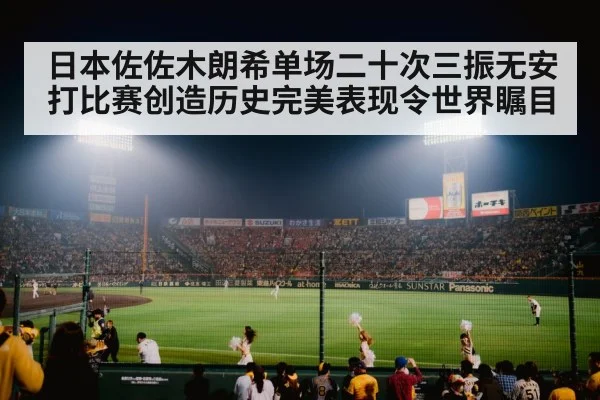 日本佐佐木朗希单场二十次三振无安打比赛创造历史完美表现令世界瞩目