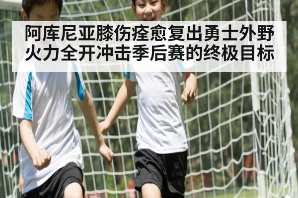 阿库尼亚膝伤痊愈复出勇士外野火力全开冲击季后赛的终极目标
