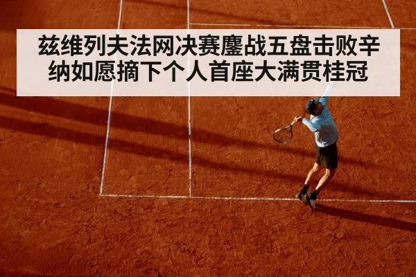 兹维列夫法网决赛鏖战五盘击败辛纳如愿摘下个人首座大满贯桂冠